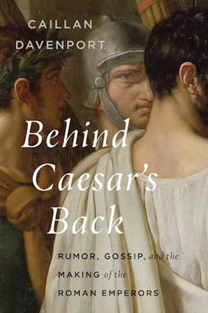 Behind Caesar's Back Rumor, Gossip, and the Making of the Roman Emperors