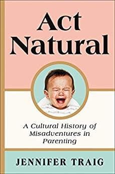 Act Natural A Cultural History of Misadventures in Parenting