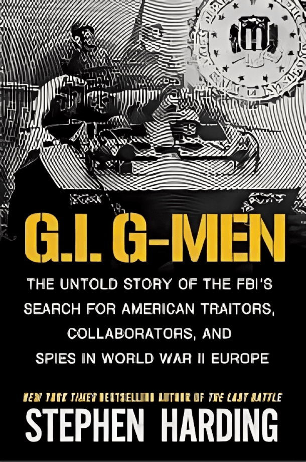 G.I. G-Men The Untold Story of the FBI's Search for American Traitors, Collaborators, and Spies in World War II Europe